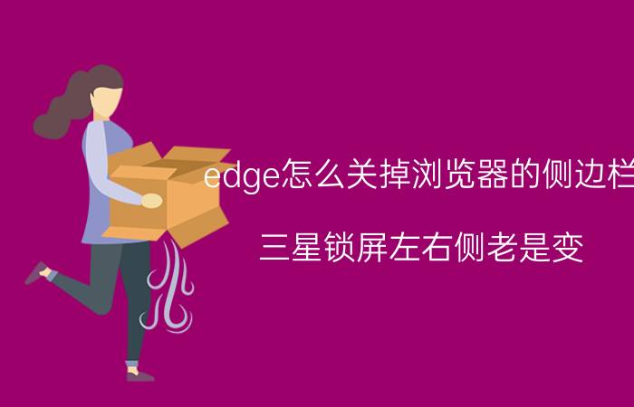 edge怎么关掉浏览器的侧边栏 三星锁屏左右侧老是变？